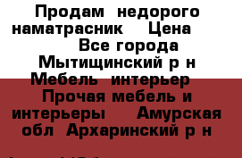 Продам  недорого наматрасник  › Цена ­ 6 500 - Все города, Мытищинский р-н Мебель, интерьер » Прочая мебель и интерьеры   . Амурская обл.,Архаринский р-н